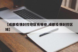 【成都疫情封控地区有哪些,成都疫情封控区域】