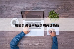 疫情贵州省高速/贵州高速最新