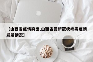 【山西省疫情突出,山西省最新冠状病毒疫情发展情况】