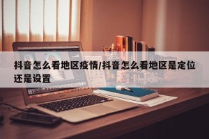 抖音怎么看地区疫情/抖音怎么看地区是定位还是设置