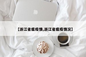 【浙江省瘟疫情,浙江省瘟疫情况】