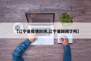 【辽宁省疫情封闭,辽宁省封闭了吗】