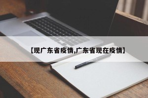 【现广东省疫情,广东省现在疫情】