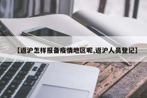【返沪怎样报备疫情地区呢,返沪人员登记】
