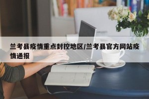 兰考县疫情重点封控地区/兰考县官方网站疫情通报
