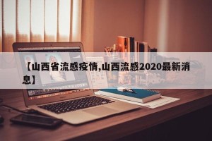 【山西省流感疫情,山西流感2020最新消息】