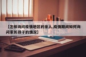 【怎样询问疫情地区的亲人,疫情期间如何询问家长孩子的情况】