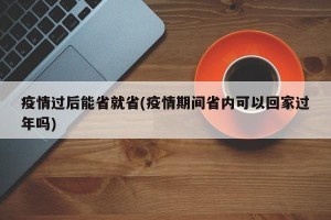 疫情过后能省就省(疫情期间省内可以回家过年吗)