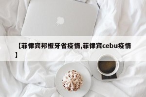 【菲律宾邦板牙省疫情,菲律宾cebu疫情】