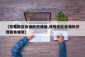 【特殊地区疫情防控措施,特殊地区疫情防控措施有哪些】
