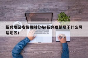 绍兴地区疫情级别分布(绍兴疫情属于什么风险地区)
