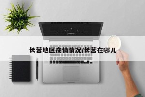 长营地区疫情情况/长营在哪儿