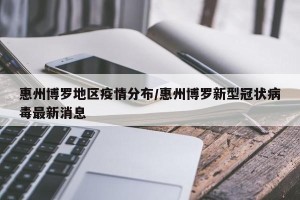 惠州博罗地区疫情分布/惠州博罗新型冠状病毒最新消息
