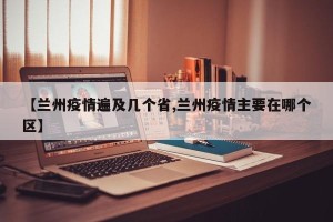 【兰州疫情遍及几个省,兰州疫情主要在哪个区】