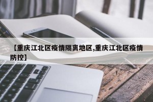 【重庆江北区疫情隔离地区,重庆江北区疫情防控】