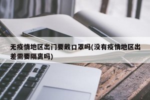 无疫情地区出门要戴口罩吗(没有疫情地区出差需要隔离吗)
