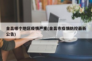 金昌哪个地区疫情严重(金昌市疫情防控最新公告)