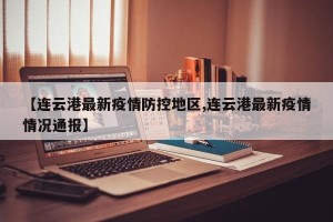 【连云港最新疫情防控地区,连云港最新疫情情况通报】