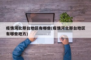 疫情河北邢台地区有哪些(疫情河北邢台地区有哪些地方)