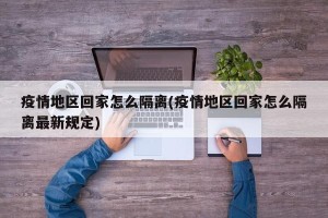 疫情地区回家怎么隔离(疫情地区回家怎么隔离最新规定)