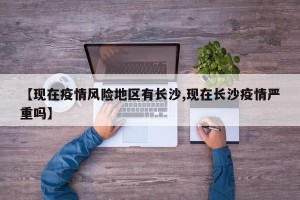 【现在疫情风险地区有长沙,现在长沙疫情严重吗】