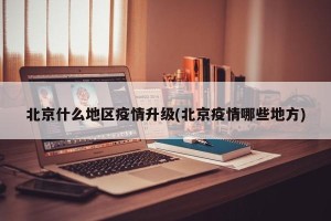北京什么地区疫情升级(北京疫情哪些地方)