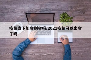疫情当下能省则省吗/2021疫情可以出省了吗