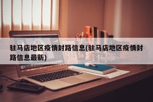 驻马店地区疫情封路信息(驻马店地区疫情封路信息最新)