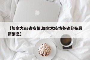 【加拿大ns省疫情,加拿大疫情各省分布最新消息】