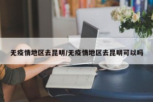 无疫情地区去昆明/无疫情地区去昆明可以吗