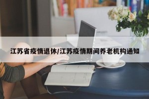 江苏省疫情退休/江苏疫情期间养老机构通知