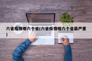 六省疫情哪六个省(六省疫情哪六个省最严重)