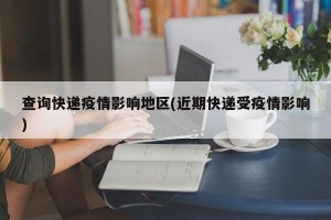 查询快递疫情影响地区(近期快递受疫情影响)