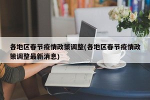 各地区春节疫情政策调整(各地区春节疫情政策调整最新消息)
