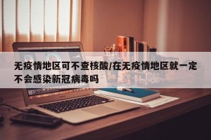 无疫情地区可不查核酸/在无疫情地区就一定不会感染新冠病毒吗