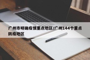 广州市明确疫情重点地区/广州144个重点防疫地区