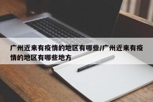 广州近来有疫情的地区有哪些/广州近来有疫情的地区有哪些地方