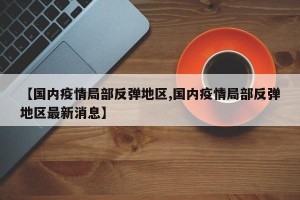 【国内疫情局部反弹地区,国内疫情局部反弹地区最新消息】