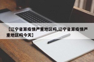 【辽宁省算疫情严重地区吗,辽宁省算疫情严重地区吗今天】