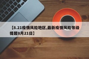 【8.21疫情风险地区,最新疫情风险等级提醒8月21日】