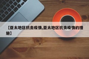 【亚太地区抗击疫情,亚太地区抗击疫情的措施】