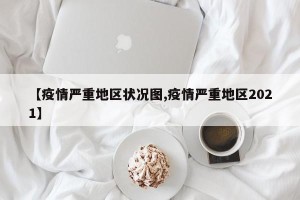 【疫情严重地区状况图,疫情严重地区2021】