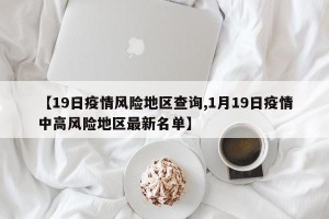 【19日疫情风险地区查询,1月19日疫情中高风险地区最新名单】