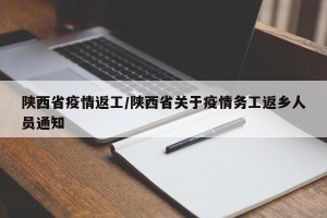 陕西省疫情返工/陕西省关于疫情务工返乡人员通知