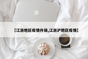 【江浙地区疫情升级,江浙沪地区疫情】