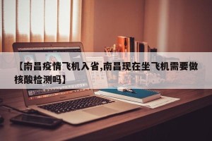 【南昌疫情飞机入省,南昌现在坐飞机需要做核酸检测吗】