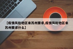 【疫情风险地区来苏州要求,疫情风险地区来苏州要求什么】