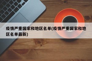 疫情严重国家和地区名单(疫情严重国家和地区名单最新)