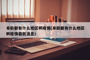 阜新都有什么地区啊疫情(阜新都有什么地区啊疫情最新消息)