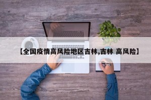 【全国疫情高风险地区吉林,吉林 高风险】